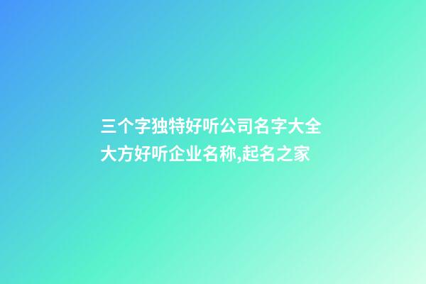 三个字独特好听公司名字大全 大方好听企业名称,起名之家-第1张-公司起名-玄机派